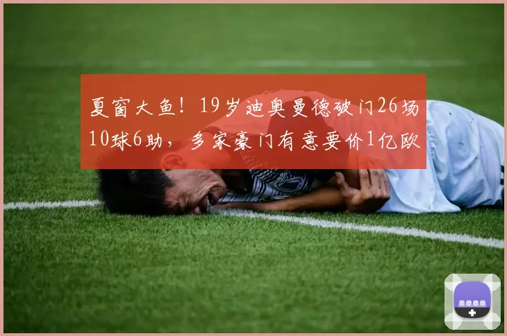 夏窗大鱼!19岁迪奥曼德破门26场10球6助,多家豪门有意要价1亿欧