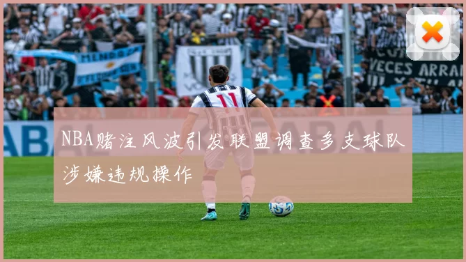NBA赌注风波引发联盟调查多支球队涉嫌违规操作