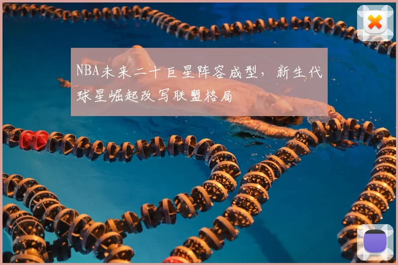 NBA未来二十巨星阵容成型,新生代球星崛起改写联盟格局