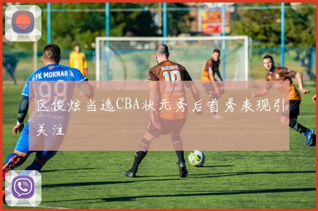 区俊炫当选CBA状元秀后首秀表现引关注