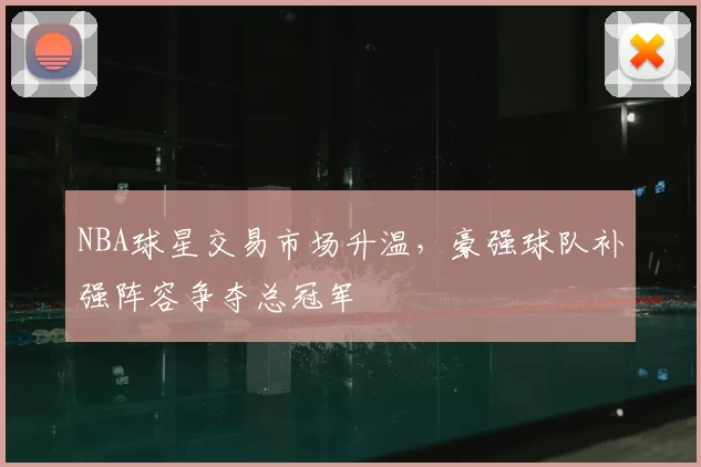 NBA球星交易市场升温，豪强球队补强阵容争夺总冠军
