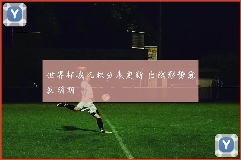 世界杯战况积分表更新 出线形势愈发明朗