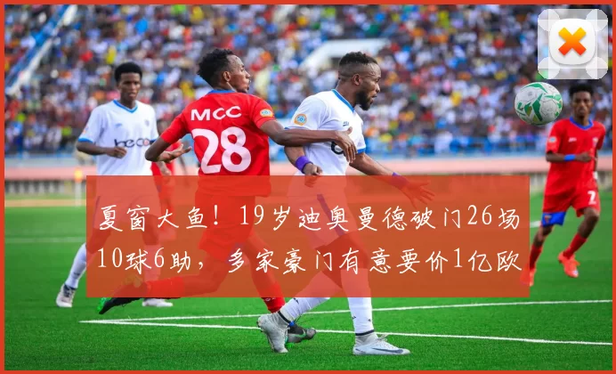 夏窗大鱼!19岁迪奥曼德破门26场10球6助,多家豪门有意要价1亿欧