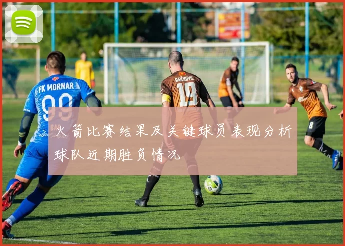 火箭比赛结果及关键球员表现分析球队近期胜负情况