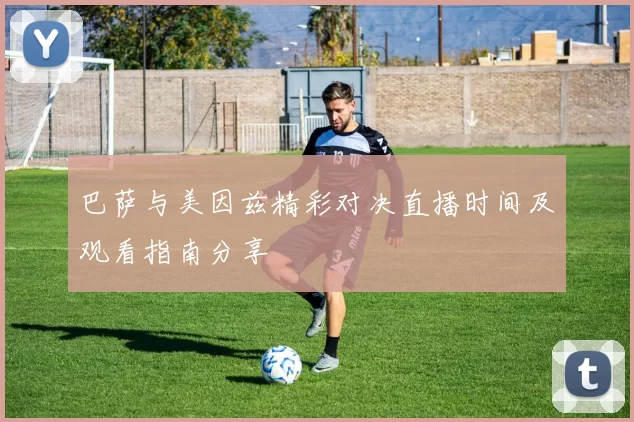 巴萨与美因兹精彩对决直播时间及观看指南分享