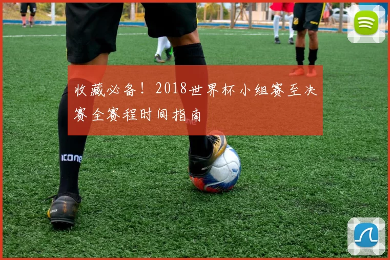 收藏必备!2018世界杯小组赛至决赛全赛程时间指南