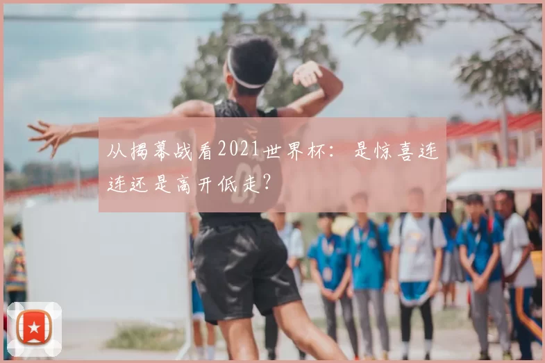 从揭幕战看2021世界杯:是惊喜连连还是高开低走?
