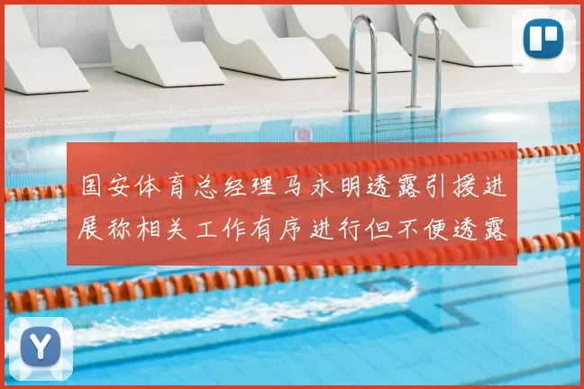 国安体育总经理马永明透露引援进展称相关工作有序进行但不便透露名字