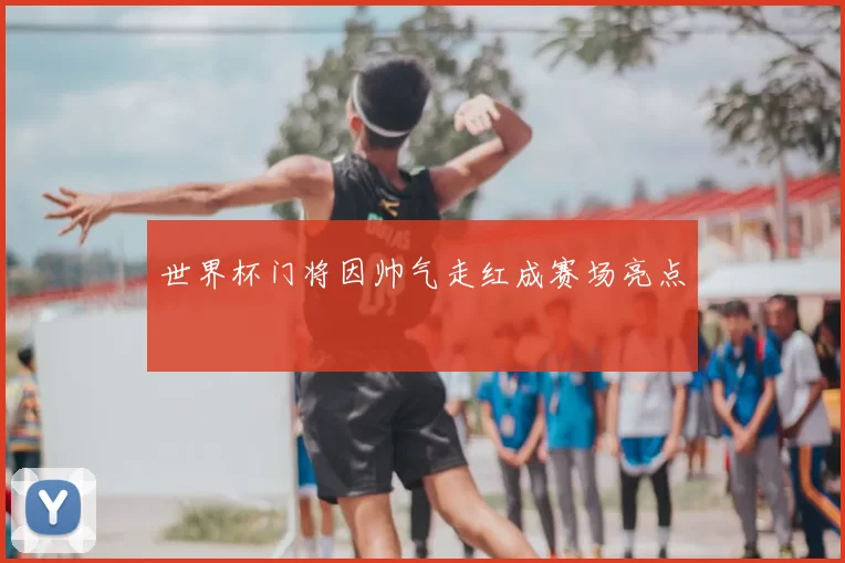 世界杯门将因帅气走红成赛场亮点