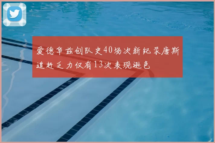 爱德华兹创队史40场次新纪录唐斯追赶乏力仅有13次表现逊色
