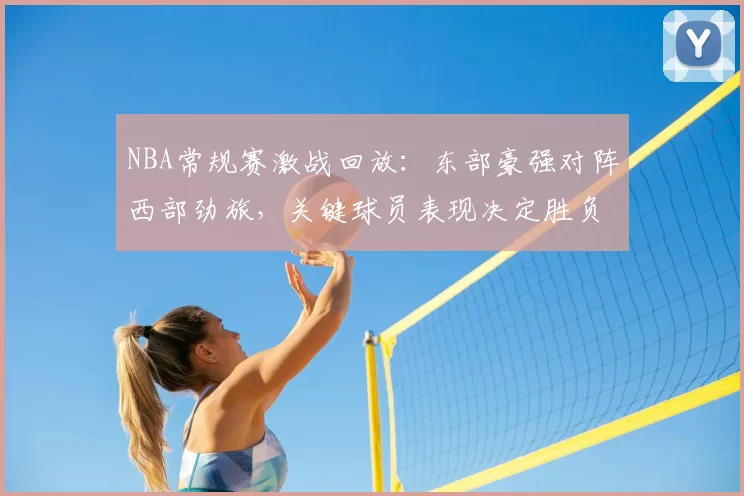 NBA常规赛激战回放：东部豪强对阵西部劲旅，关键球员表现决定胜负走势