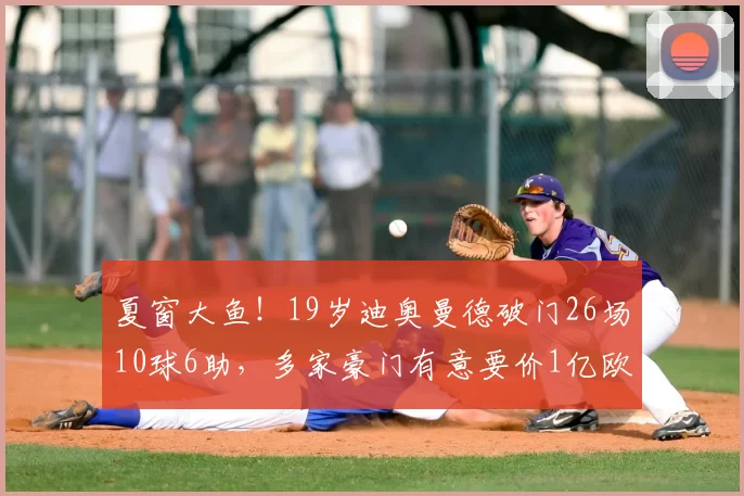 夏窗大鱼!19岁迪奥曼德破门26场10球6助,多家豪门有意要价1亿欧