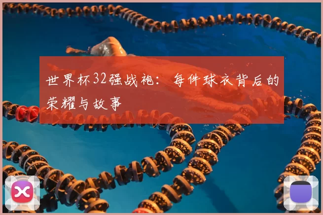世界杯32强战袍：每件球衣背后的荣耀与故事