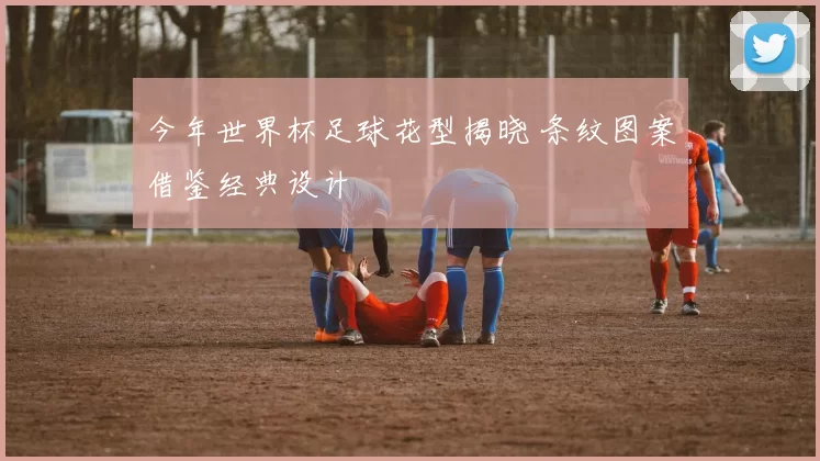 今年世界杯足球花型揭晓 条纹图案借鉴经典设计