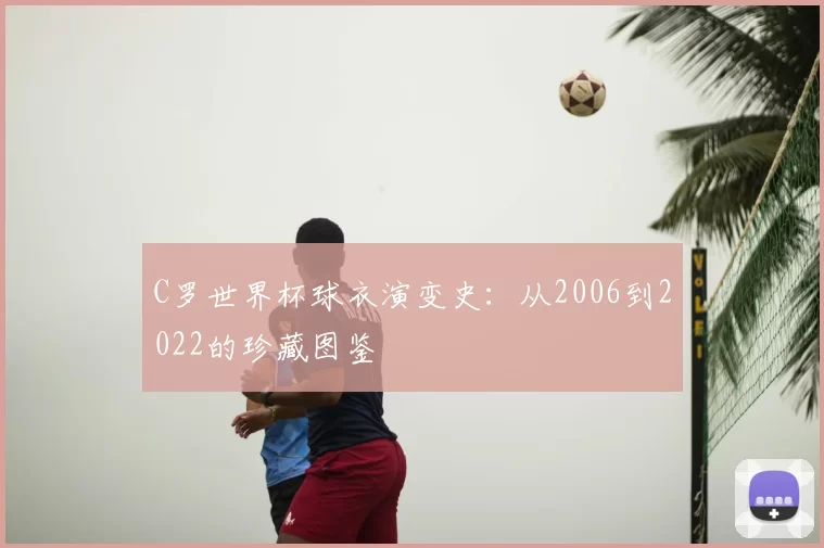 C罗世界杯球衣演变史:从2006到2022的珍藏图鉴