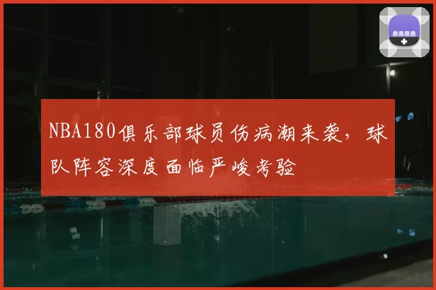 NBA180俱乐部球员伤病潮来袭，球队阵容深度面临严峻考验