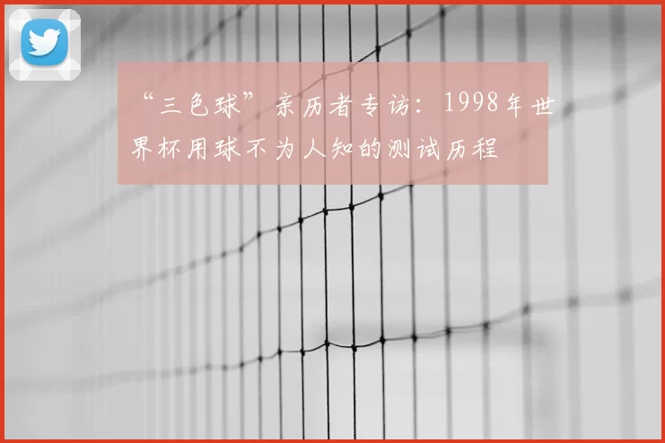 “三色球”亲历者专访:1998年世界杯用球不为人知的测试历程