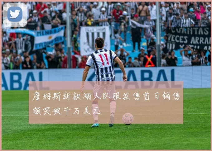 詹姆斯新款湖人队服发售首日销售额突破千万美元