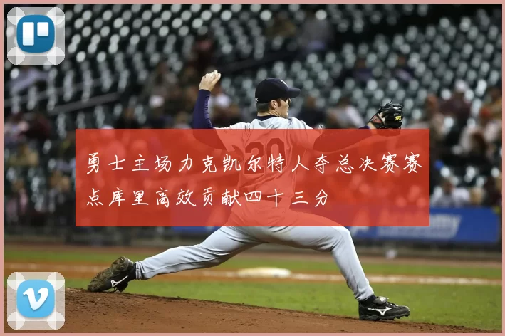 勇士主场力克凯尔特人夺总决赛赛点库里高效贡献四十三分