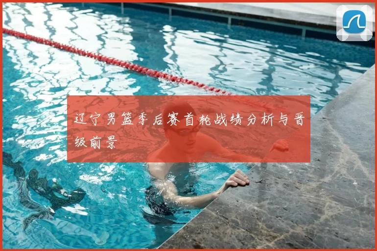 辽宁男篮季后赛首轮战绩分析与晋级前景