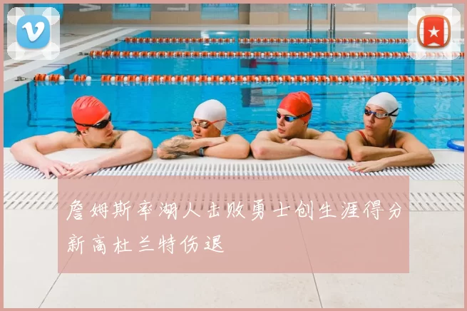 詹姆斯率湖人击败勇士创生涯得分新高杜兰特伤退
