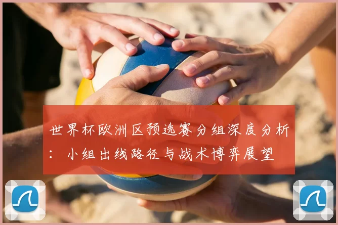 世界杯欧洲区预选赛分组深度分析：小组出线路径与战术博弈展望