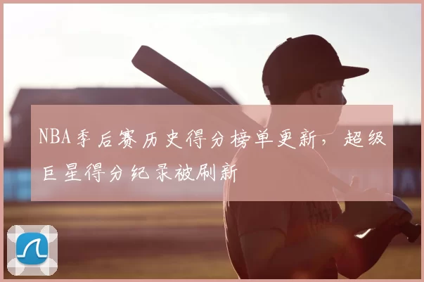 NBA季后赛历史得分榜单更新，超级巨星得分纪录被刷新