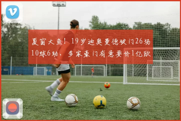夏窗大鱼!19岁迪奥曼德破门26场10球6助,多家豪门有意要价1亿欧