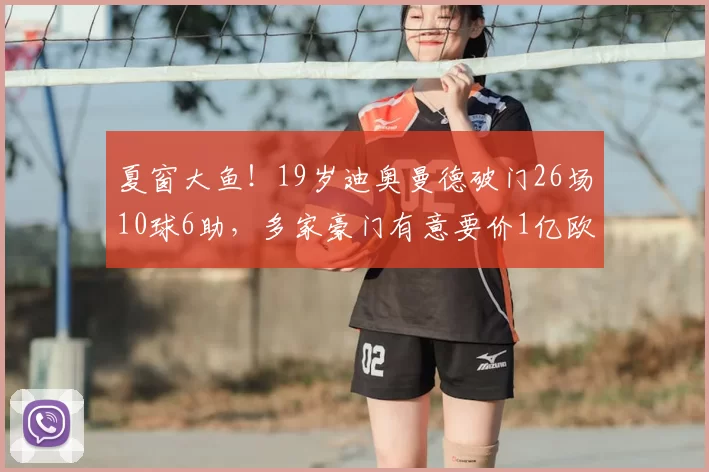 夏窗大鱼!19岁迪奥曼德破门26场10球6助,多家豪门有意要价1亿欧