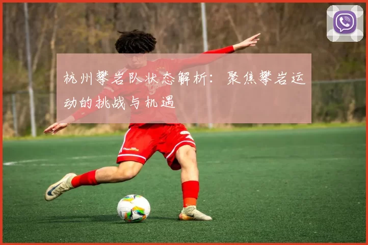杭州攀岩队状态解析:聚焦攀岩运动的挑战与机遇