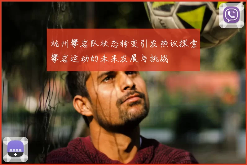 杭州攀岩队状态转变引发热议探索攀岩运动的未来发展与挑战