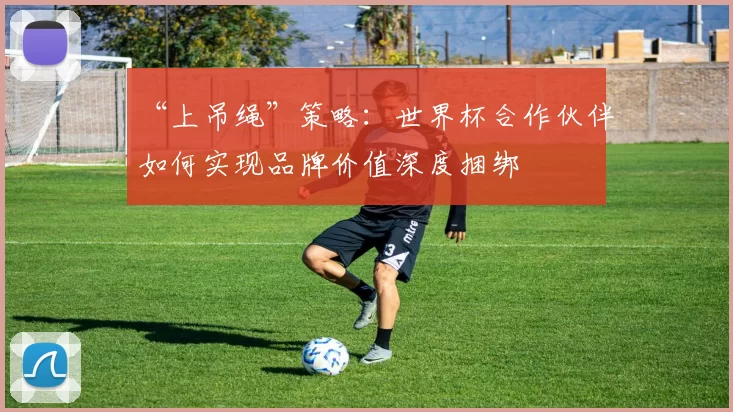 “上吊绳”策略:世界杯合作伙伴如何实现品牌价值深度捆绑