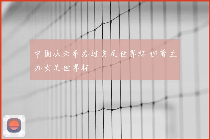 中国从未举办过男足世界杯 但曾主办女足世界杯