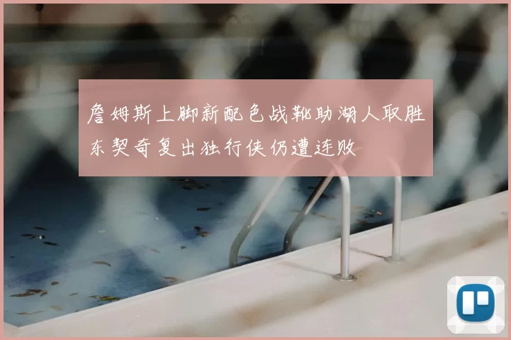 詹姆斯上脚新配色战靴助湖人取胜东契奇复出独行侠仍遭连败