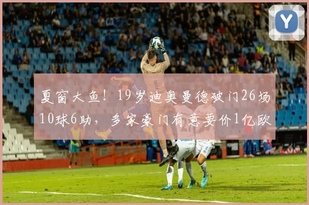 夏窗大鱼!19岁迪奥曼德破门26场10球6助,多家豪门有意要价1亿欧