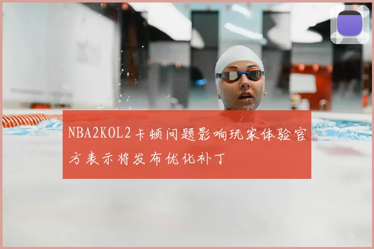 NBA2KOL2卡顿问题影响玩家体验官方表示将发布优化补丁