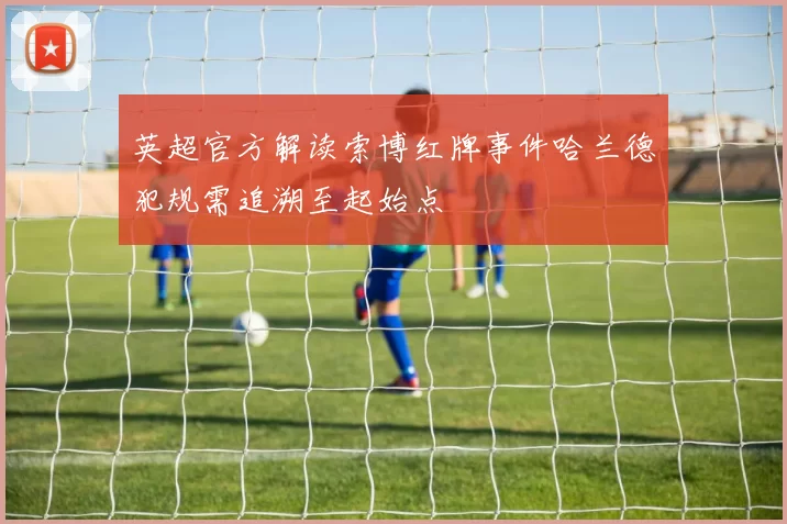 英超官方解读索博红牌事件哈兰德犯规需追溯至起始点