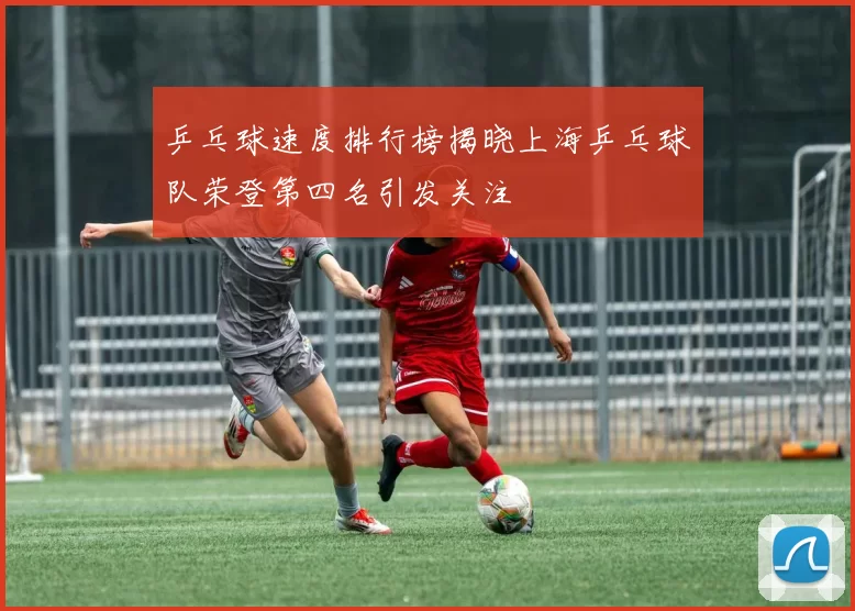 乒乓球速度排行榜揭晓上海乒乓球队荣登第四名引发关注