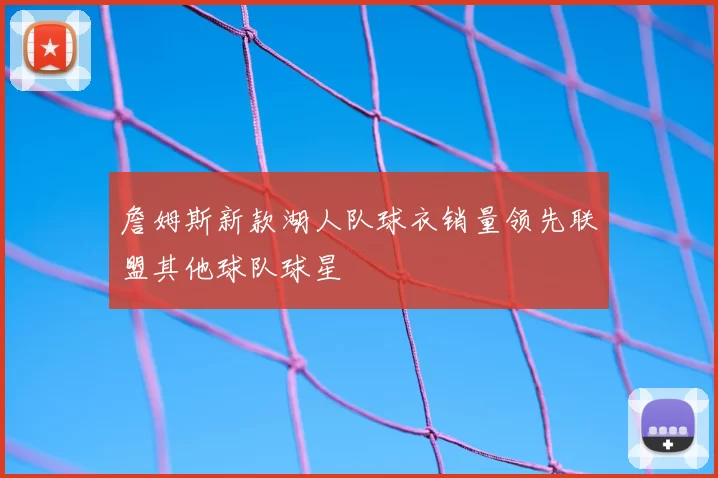 詹姆斯新款湖人队球衣销量领先联盟其他球队球星