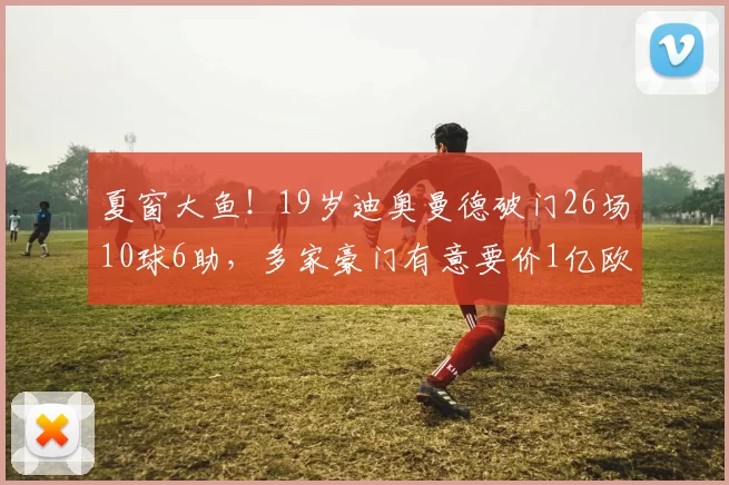 夏窗大鱼!19岁迪奥曼德破门26场10球6助,多家豪门有意要价1亿欧