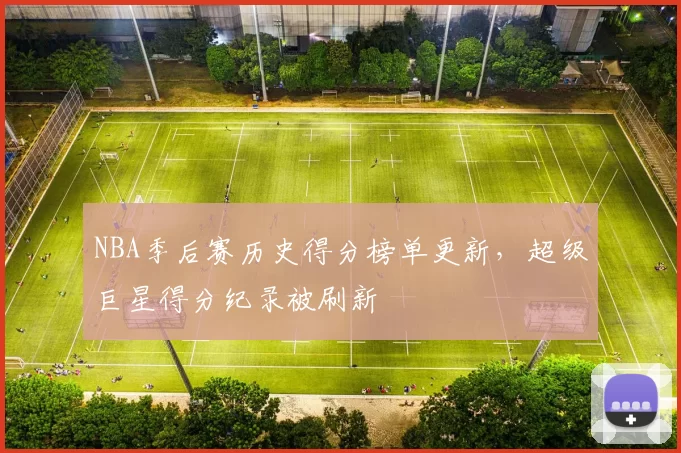 NBA季后赛历史得分榜单更新,超级巨星得分纪录被刷新