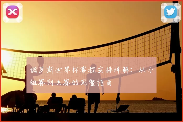 俄罗斯世界杯赛程安排详解:从小组赛到决赛的完整指南