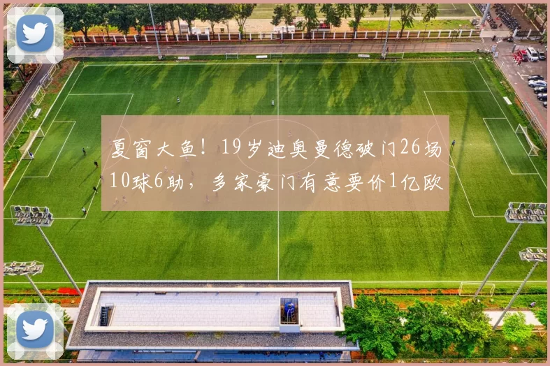 夏窗大鱼!19岁迪奥曼德破门26场10球6助,多家豪门有意要价1亿欧