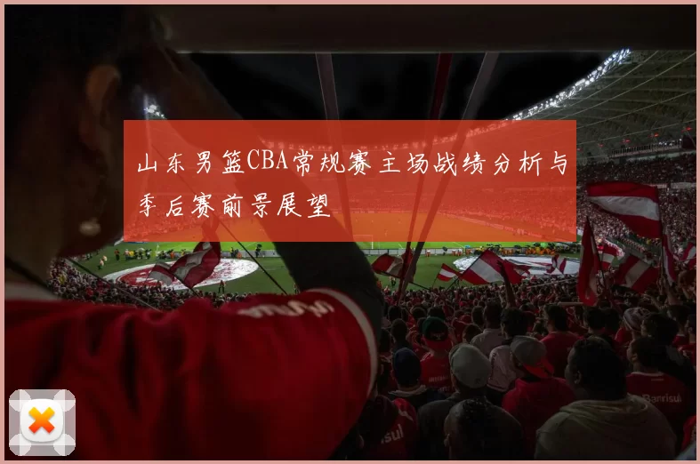 山东男篮CBA常规赛主场战绩分析与季后赛前景展望