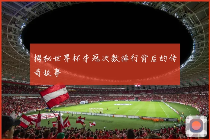 揭秘世界杯夺冠次数排行背后的传奇故事