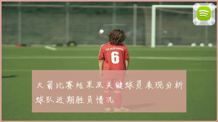 火箭比赛结果及关键球员表现分析球队近期胜负情况