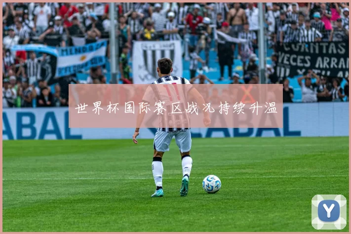 世界杯国际赛区战况持续升温