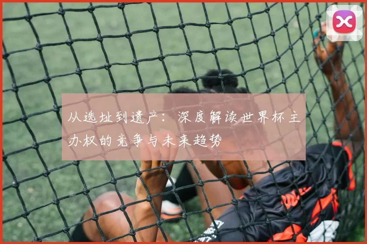 从选址到遗产：深度解读世界杯主办权的竞争与未来趋势