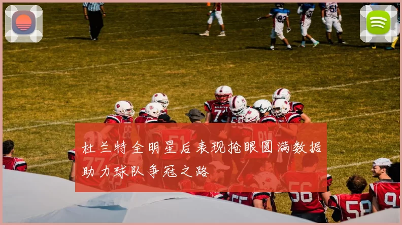 杜兰特全明星后表现抢眼圆满数据助力球队争冠之路