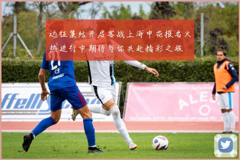 远征集结开启客战上海申花报名火热进行中期待与你共赴精彩之旅